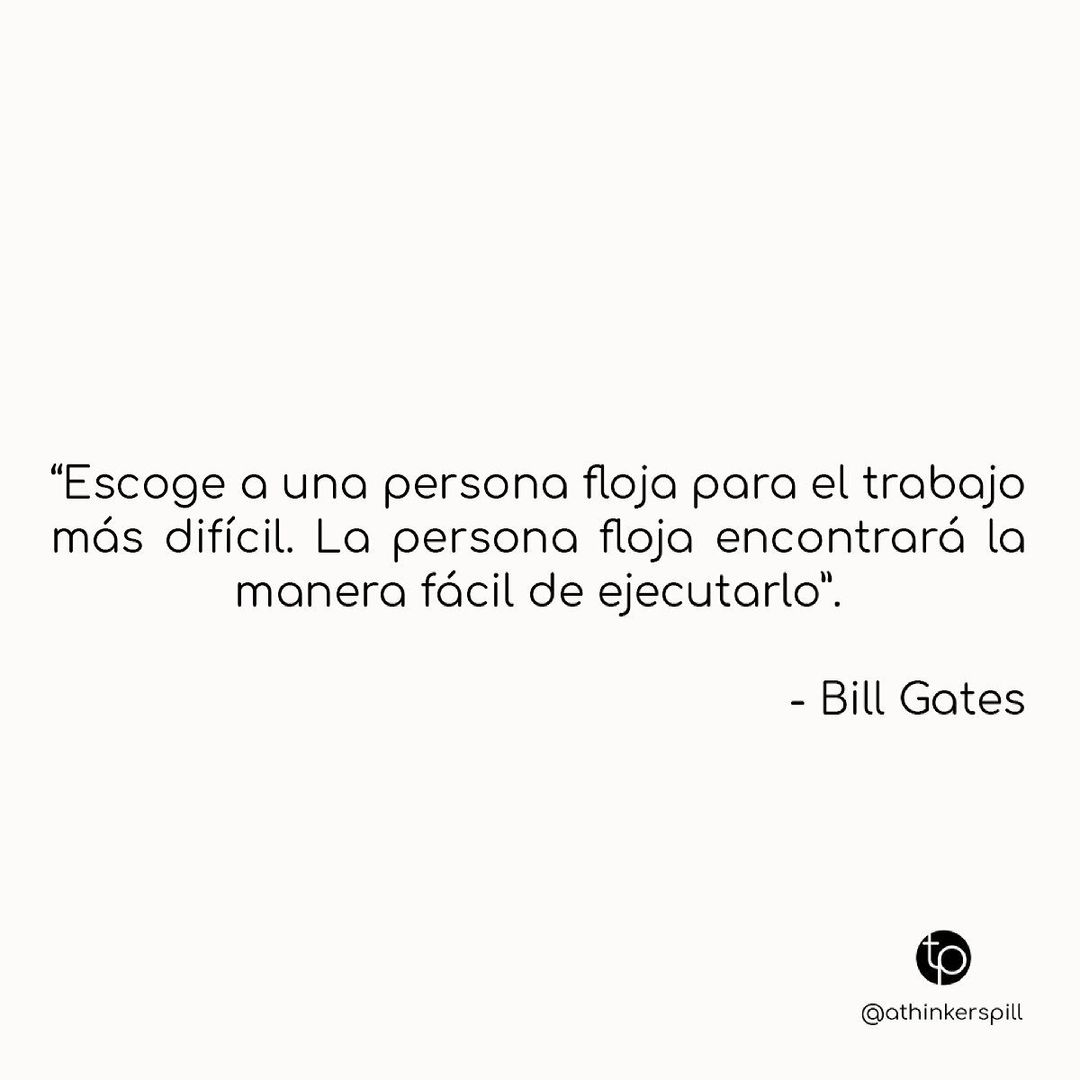 "Escoge a una persona floja para el trabajo más difícil. La persona floja encontrará la manera fácil de ejecutarlo". Bill Gates.