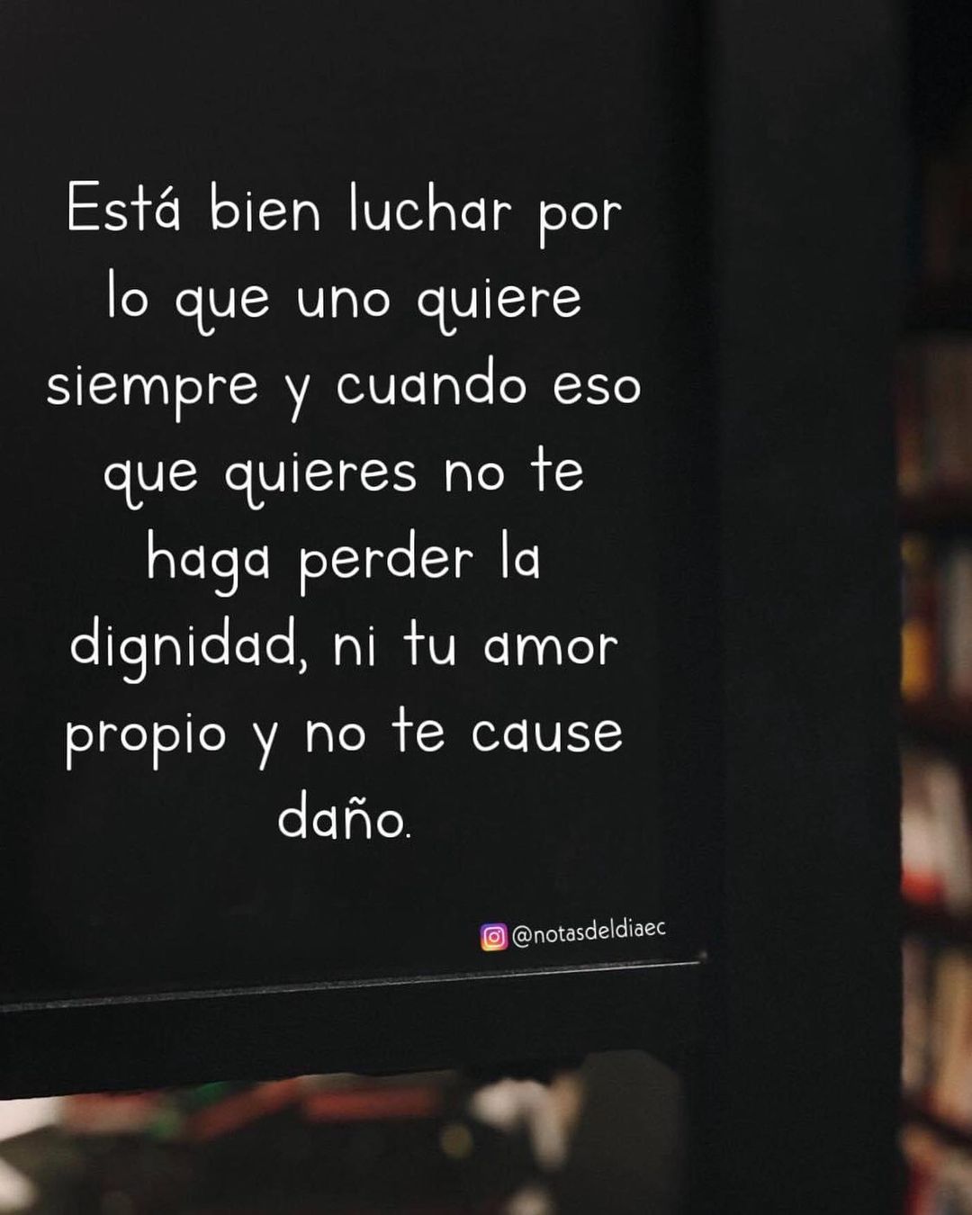 Está bien luchar por lo que uno quiere siempre y cuando eso que quieres no te haga perder la dignidad, ni tu amor propio y no te cause daño.