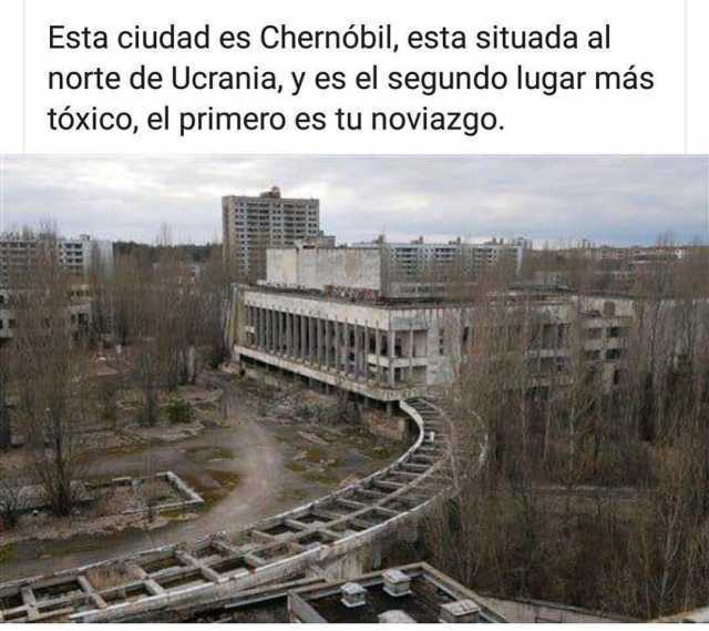 Esta ciudad es Chernóbil, esta situada al norte de Ucrania, y es el segundo lugar más tóxico, el primero es tu noviazgo.
