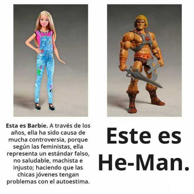Esta es Barbie. A través de los años, ella ha sido causa de mucha controversia, porque según las feministas, ella representa un estándar falso, no saludable, machista e injusto; haciendo que las chicas jóvenes tengan problemas con el autoestima. Este es He-Man.