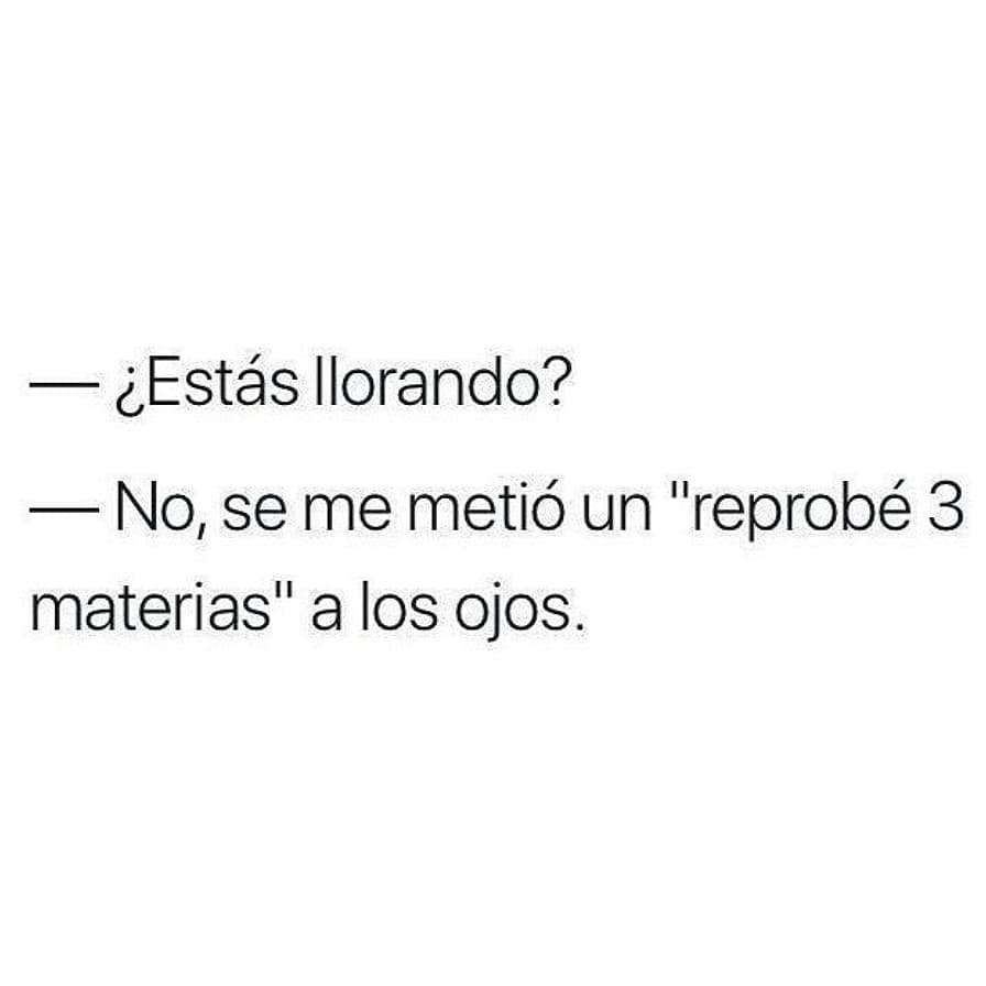 ¿Estás llorando? No, se me metió un "reprobé 3 materias" a los ojos.