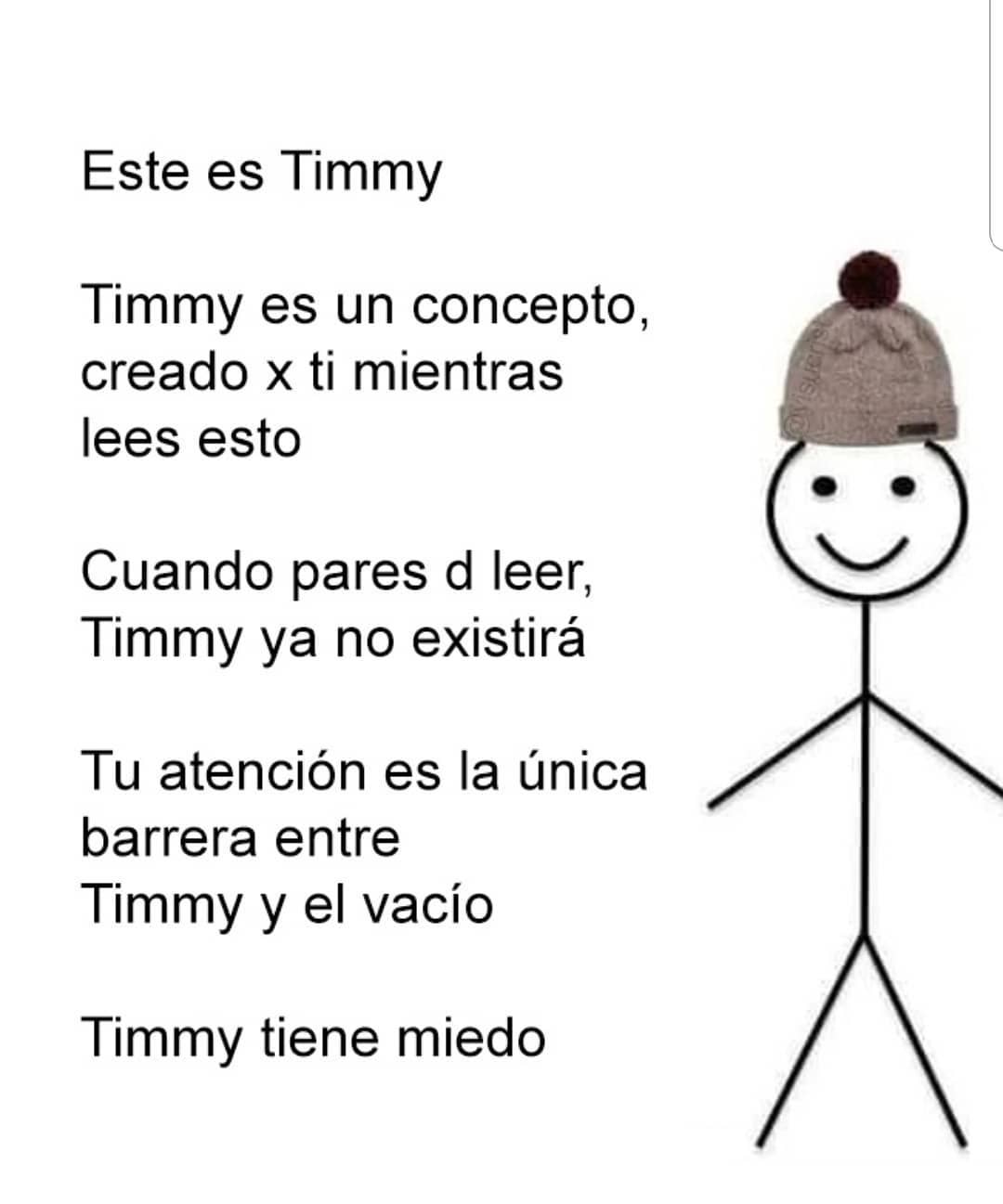Este es Timmy.  Timmy es un concepto, creado x ti mientras lees esto. Cuando pares d leer, Timmy ya no existirá. Tu atención es la única barrera entre Timmy y el vacío. Timmy tiene miedo.