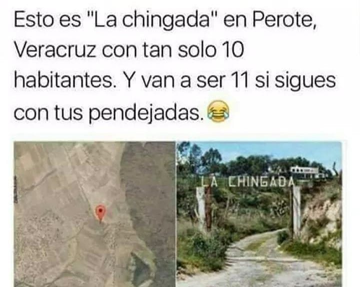 Esto es "La chingada" en Perote, Veracruz con tan solo 10 habitantes.  Y van a ser 11 si sigues con tus pendejadas.