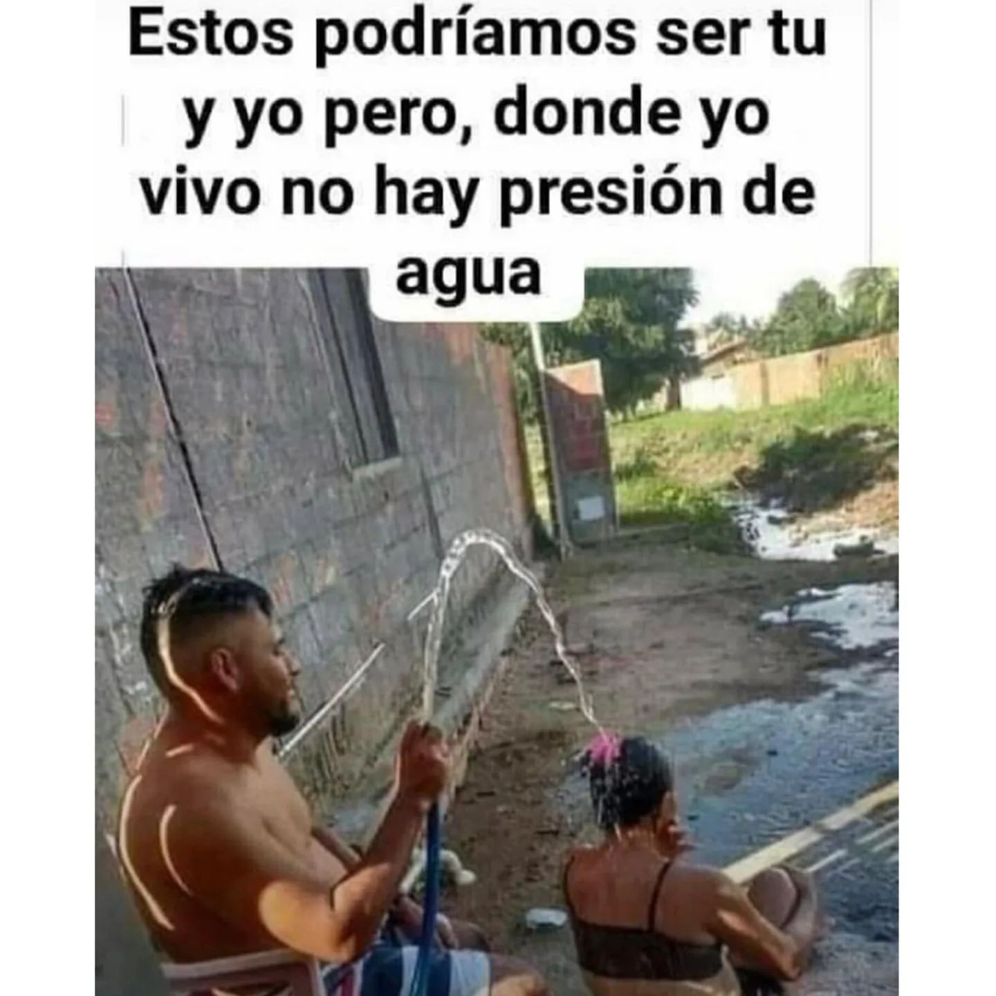 Estos podríamos ser tú y yo pero, donde yo vivo no hay presión de agua.