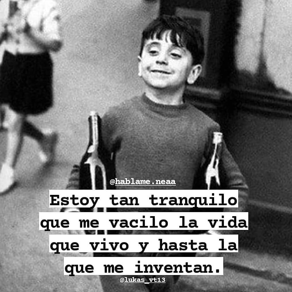 Estoy tan tranquilo que me vacilo la vida que vivo y hasta la que me inventan.