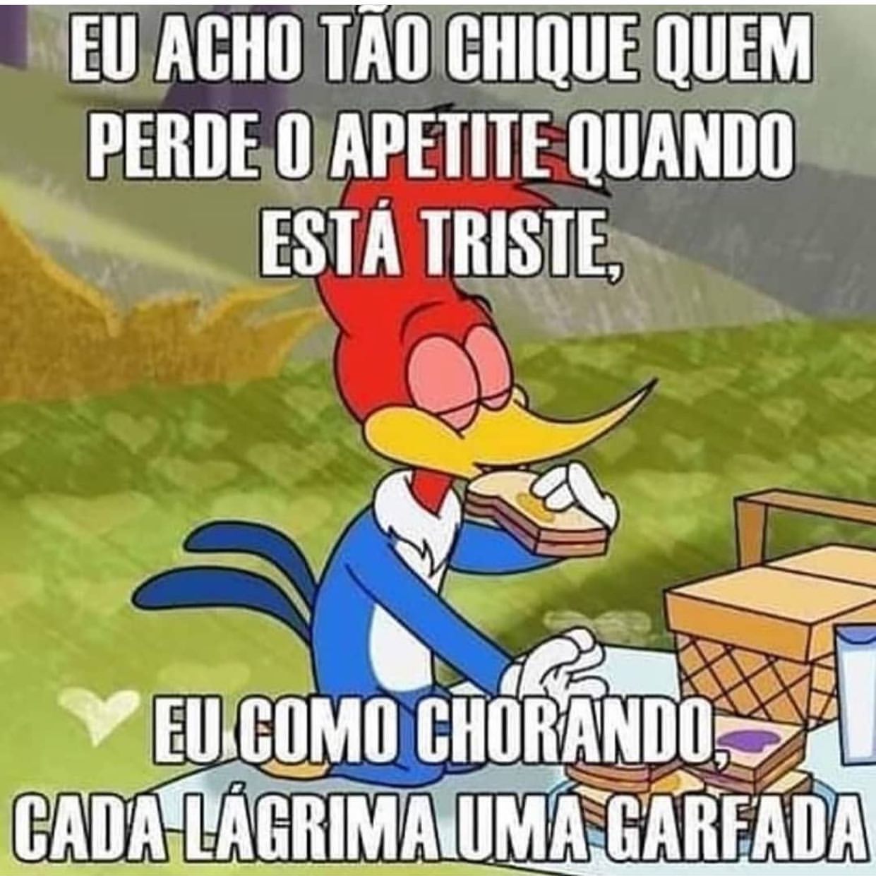 Eu acho tão chique quem perde o apetite quando está triste, eu como chorando, cada lágrima uma garfada.