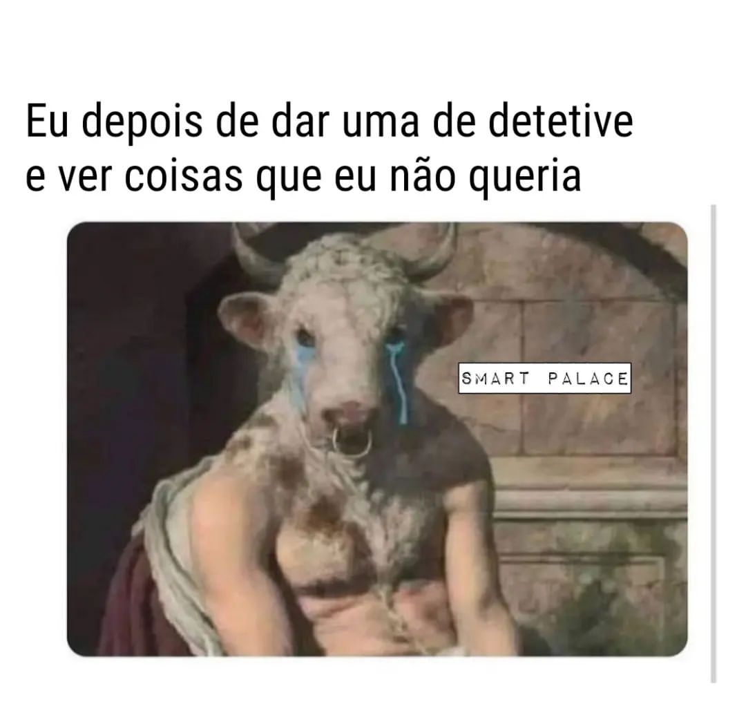 Eu depois de dar uma de detetive e ver coisas que eu não queria.