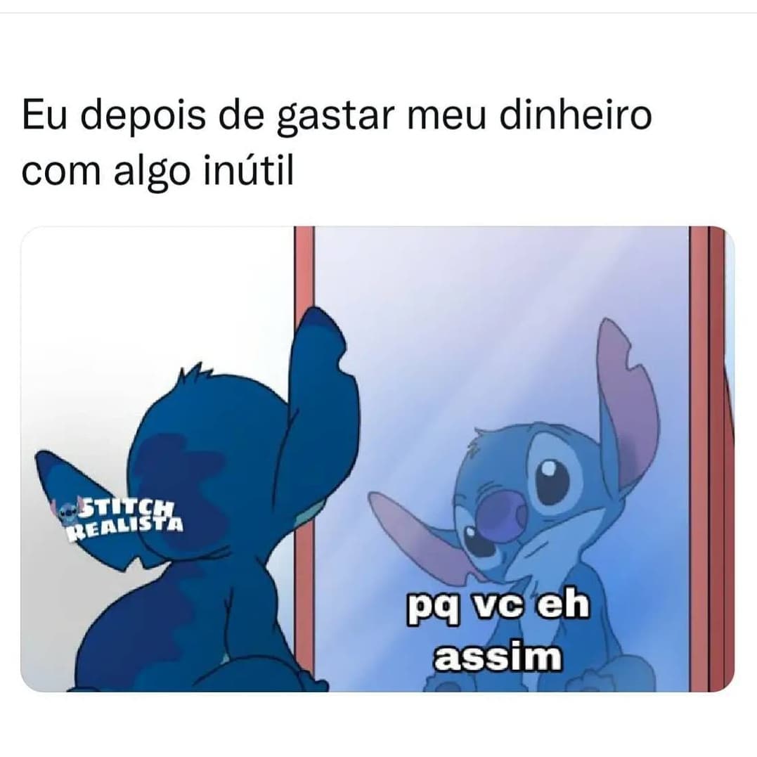 Eu depois de gastar meu dinheiro com algo inútil. Pq vc eh assim.