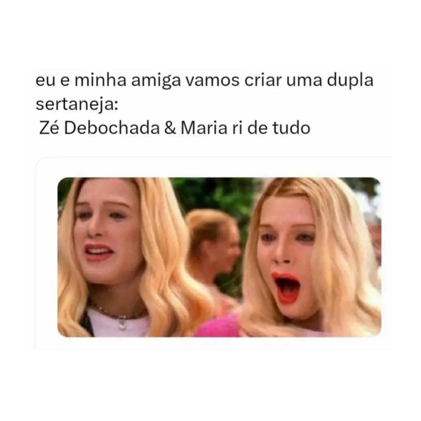 Eu e minha amiga vamos criar uma dupla sertaneja: Zé Debochada & Maria ri de tudo.