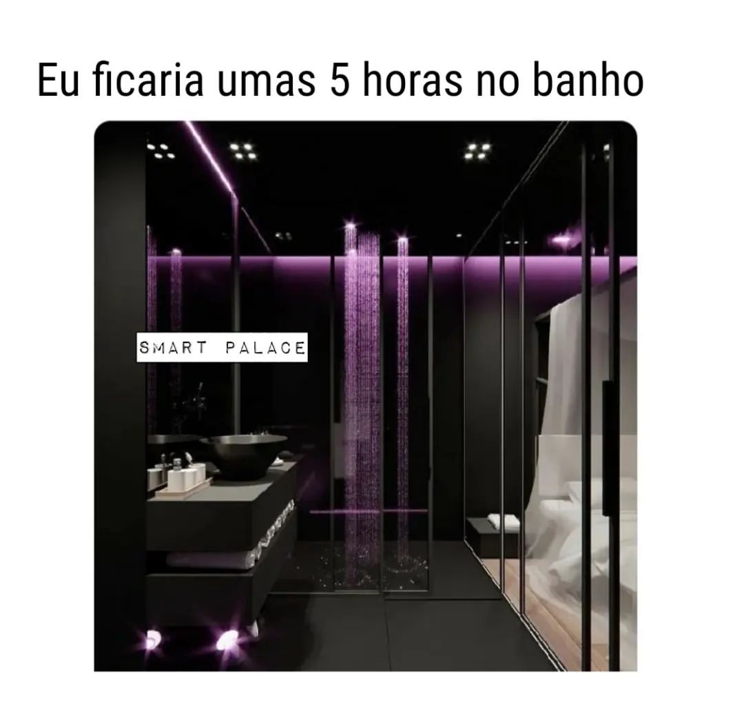 Eu ficaria umas 5 horas no banho.