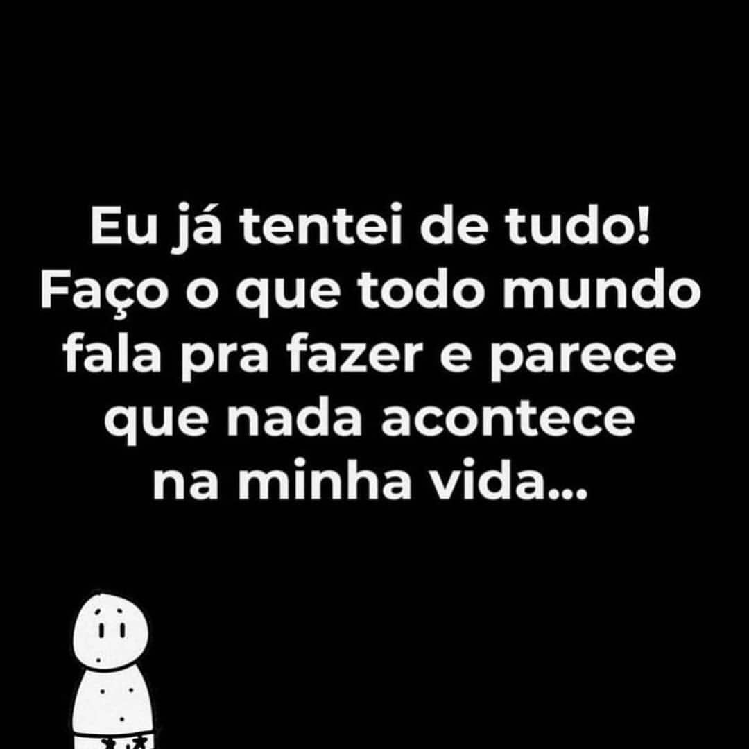 Eu já tentei de tudo! Faço o que todo mundo fala pra fazer e parece que nada acontece na minha vida...