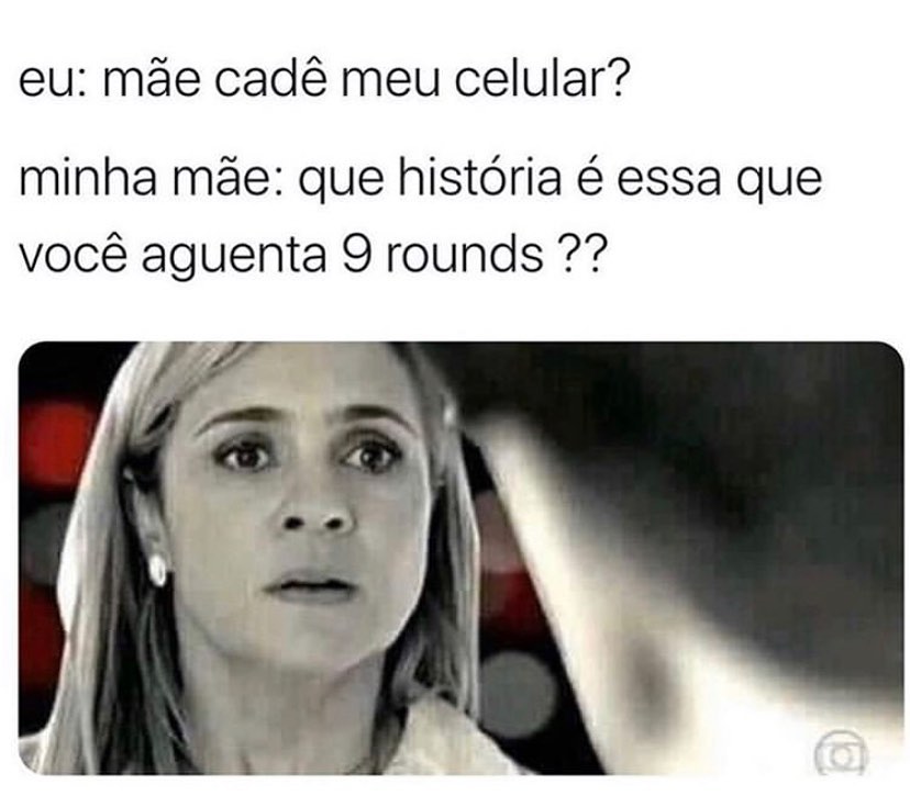 Eu: mãe cadê meu celular?  Minha mãe: que história é essa que você aguenta 9 rounds??