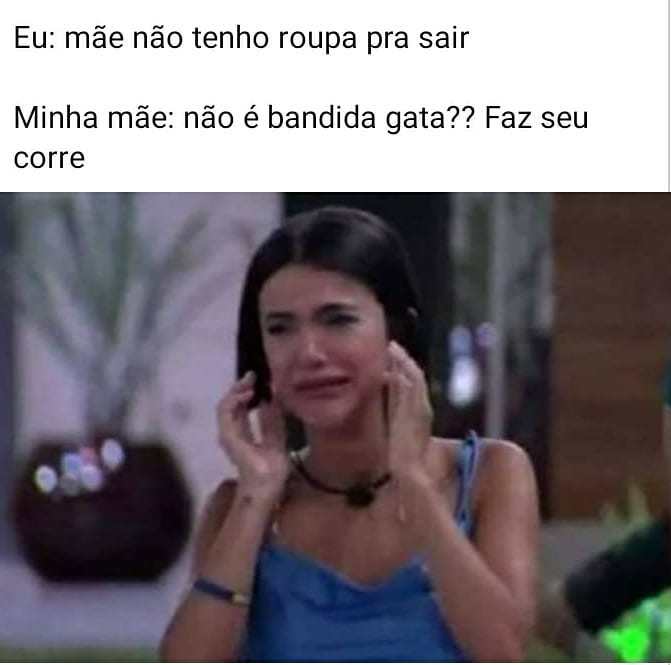 Eu: Mãe não tenho roupa pra sair. Minha mãe: Não é bandida gata?? Faz seu corre.