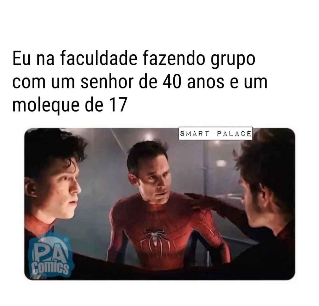 Eu na faculdade fazendo grupo com um senhor de 40 anos e um moleque de 17.