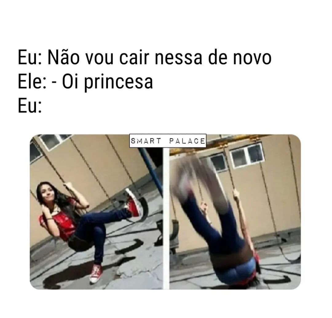 Eu: Não vou cair nessa de novo. Ele: Oi princesa. Eu: