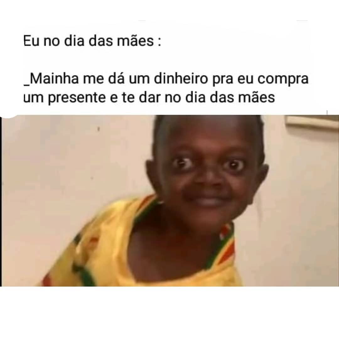 Eu no dia das mães: Mainha me dá um dinheiro pra eu compra um presente e te dar no dia das mães.