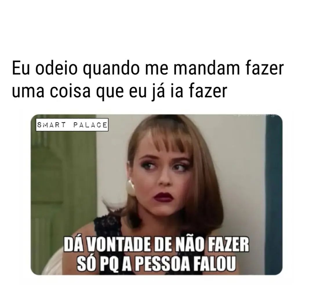 Eu odeio quando me mandam fazer uma coisa que eu já ia fazer.  Dá vontade de não fazer só pq a pessoa falou.