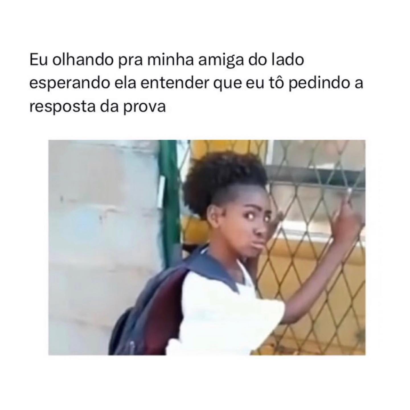 Eu olhando pra minha amiga do lado esperando ela entender que eu tô pedindo a resposta da prova.