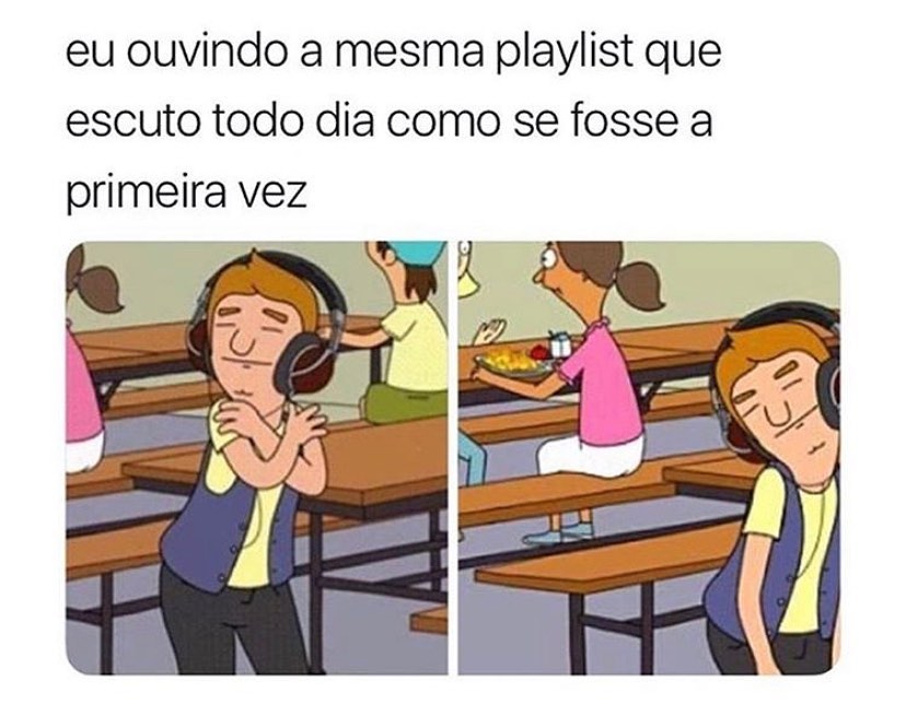 Eu ouvindo a mesma playlist que escuto todo dia como se fosse a primeira vez.