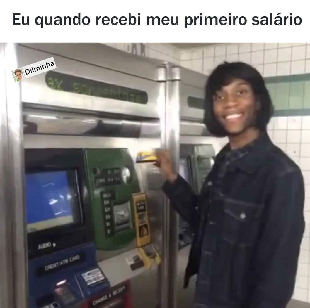 Eu quando recebi meu primeiro salário.