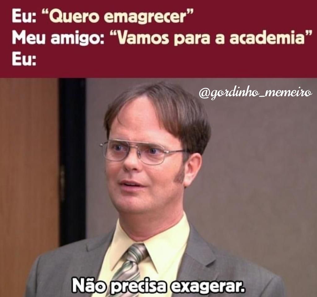 Eu: "Quero emagrecer" Meu amigo: "Vamos para a academia" Eu: Não precisa exagerar.