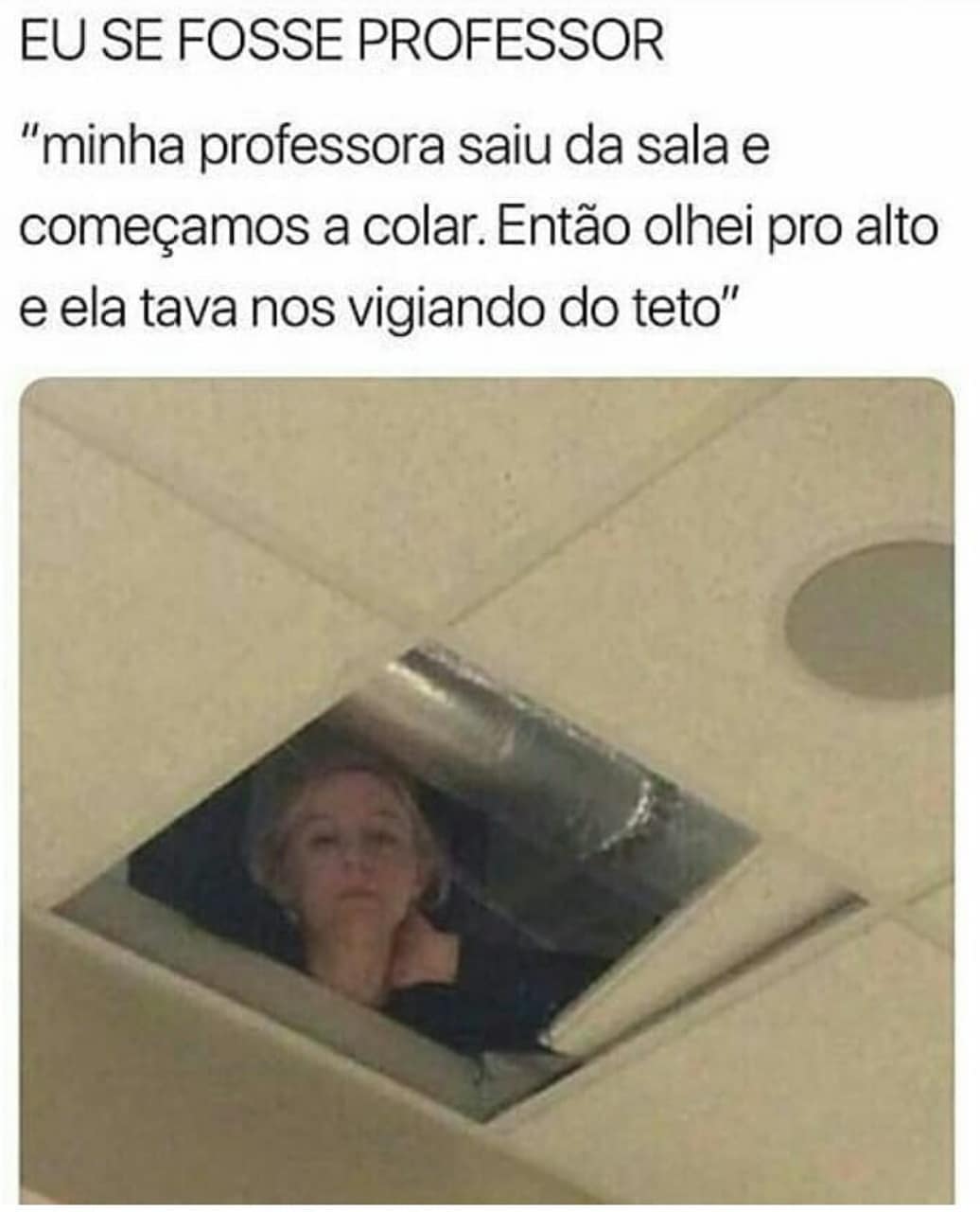 Eu se fosse professor "minha professora saiu da sala e começamos a colar. Então olhei pro alto e ela tava nos vigiando do teto".