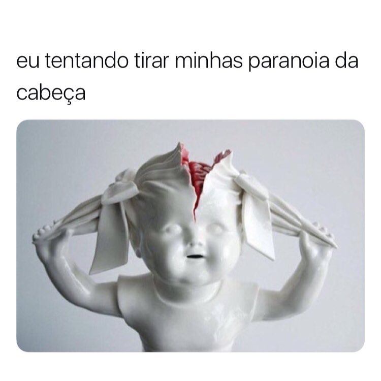 Eu tentando tirar minhas paranoia da cabeça.