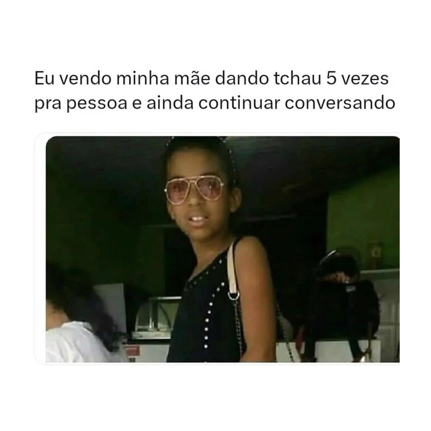 Eu vendo minha mãe dando tchau 5 vezes pra pessoa e ainda continuar conversando.