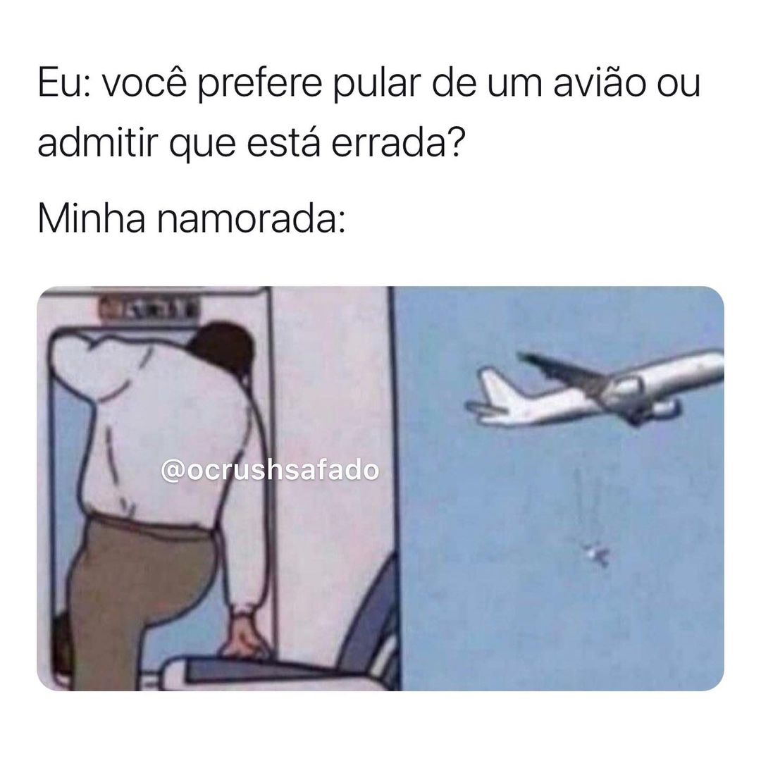 Eu: Você prefere pular de um avião ou admitir que está errada? Minha namorada: