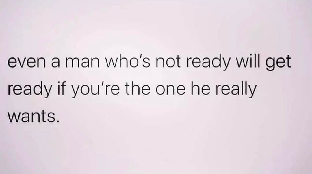 Even a man who's not ready will get ready if you're the one he really wants.