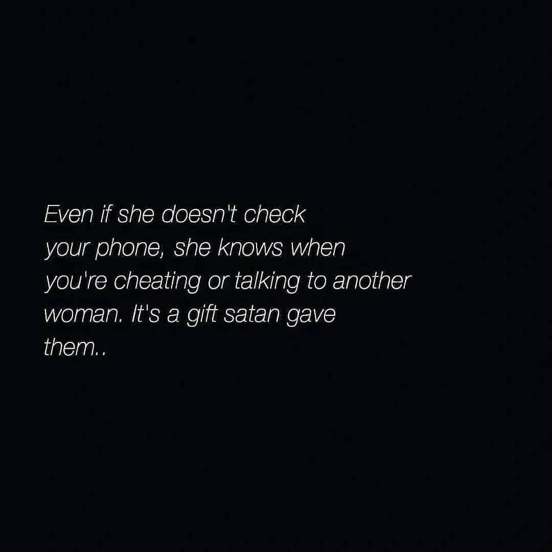 Even if she doesn't check your phone, she knows when you're cheating or talking to another woman. It's a gift satan gave them.