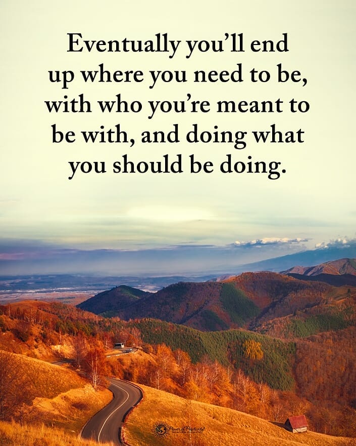 Eventually you'll end up where you need to be, with who you're meant to be with, and doing what you should be doing.