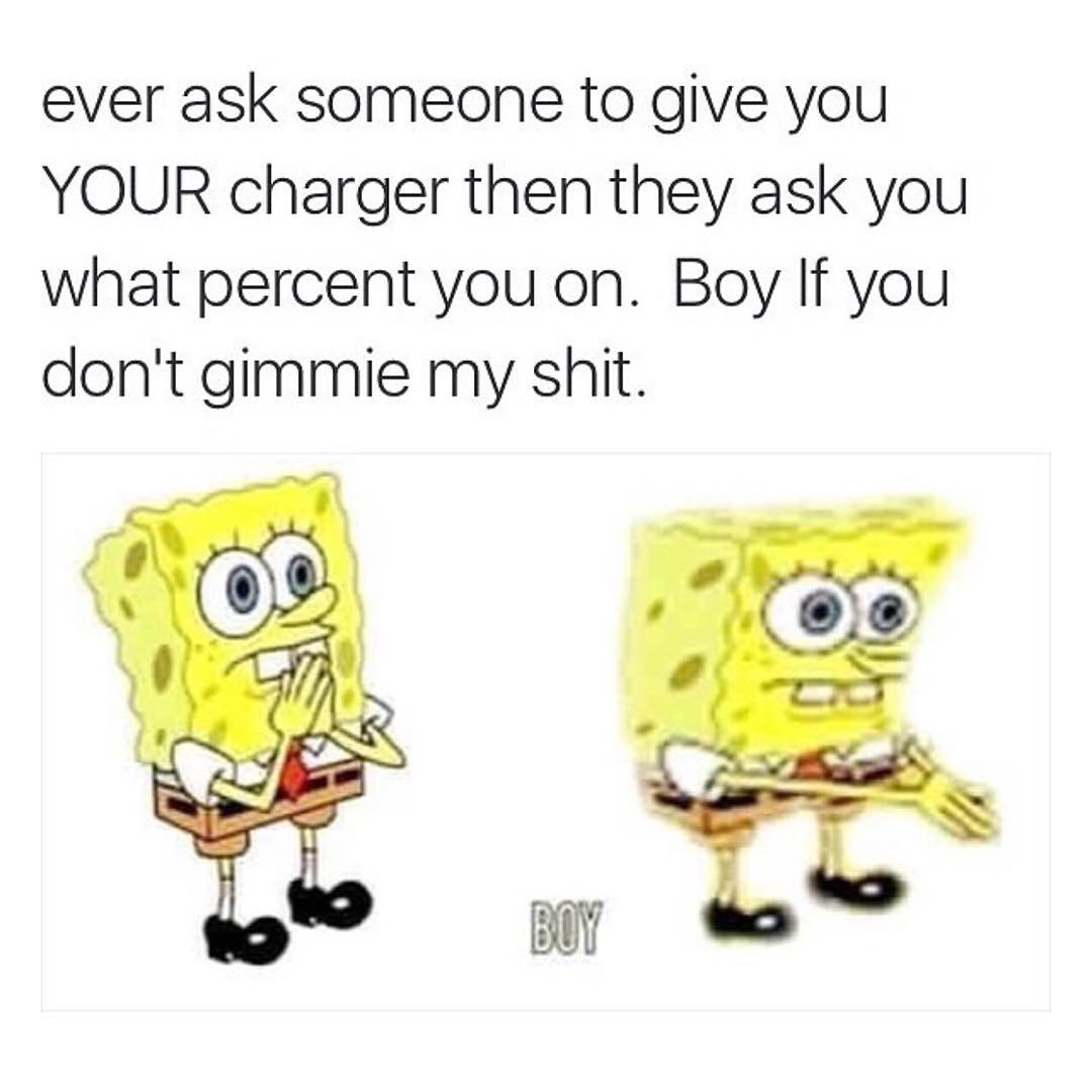 Ever ask someone to give you your charger then they ask you what percent you on. Boy If you don't gimmie my shit.