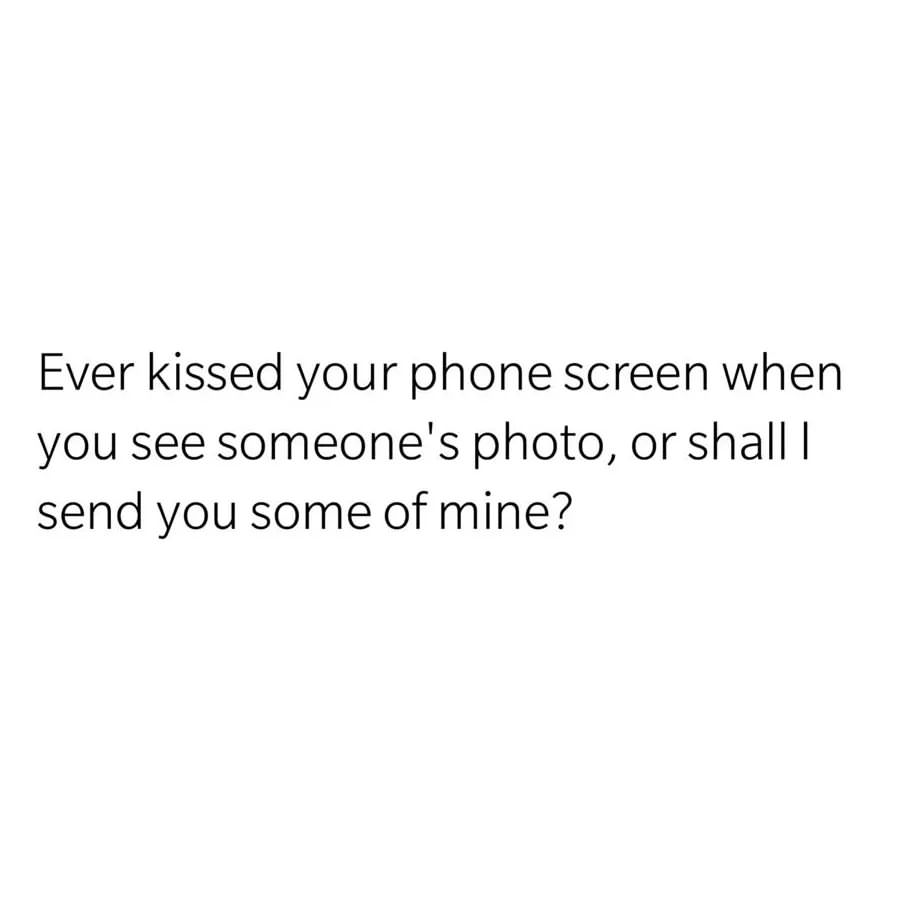 Ever kissed your phone screen when you see someone's photo, or shall I send you some of mine?