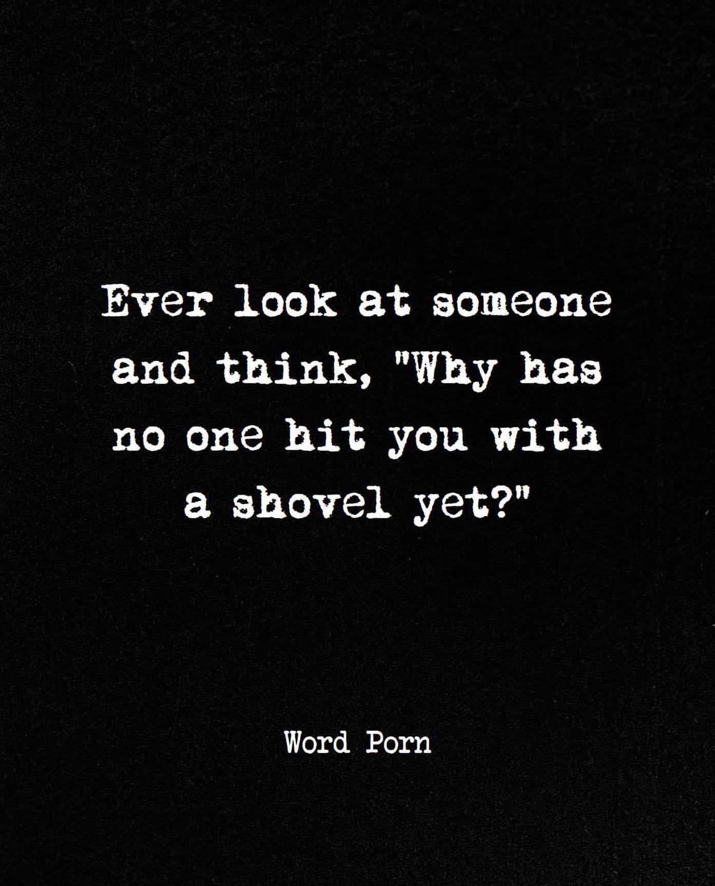 Ever look at someone and think, "Why has no one hit you with a shovel yet?"