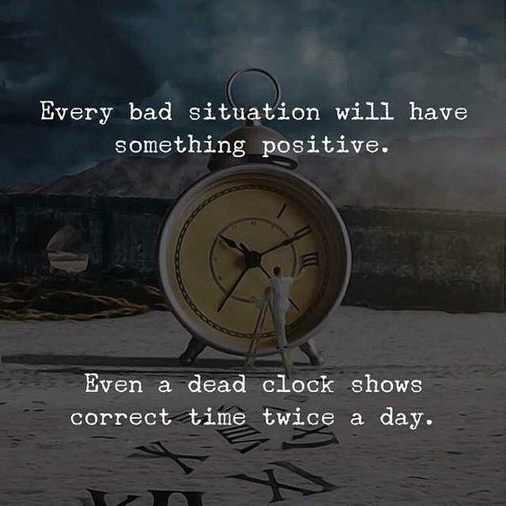 Every bad situation will have something positive. Even a dead clock shows correct time twice a day.