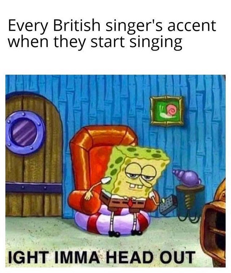 Every British singer's accent when they start singing. Ight imma head out.