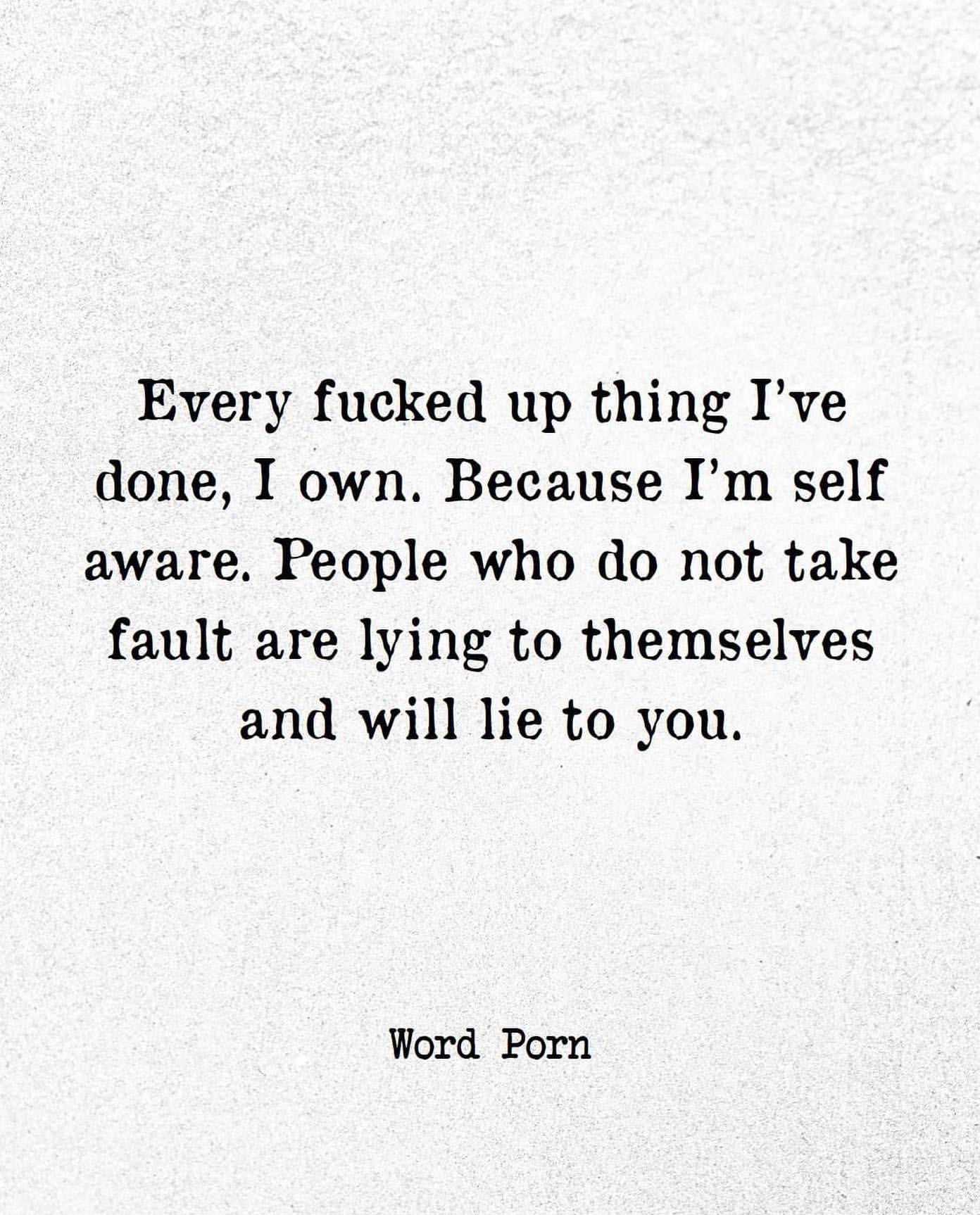 Every fucked up thing I've done, I own. Because I'm self aware. People who do not take fault are lying to themselves and will lie to you.