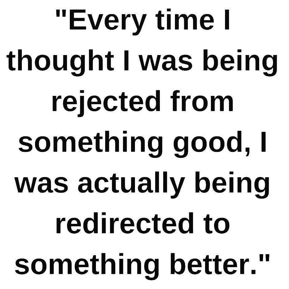 Every time I thought I was being rejected from something good, I was actually being redirected to something better.