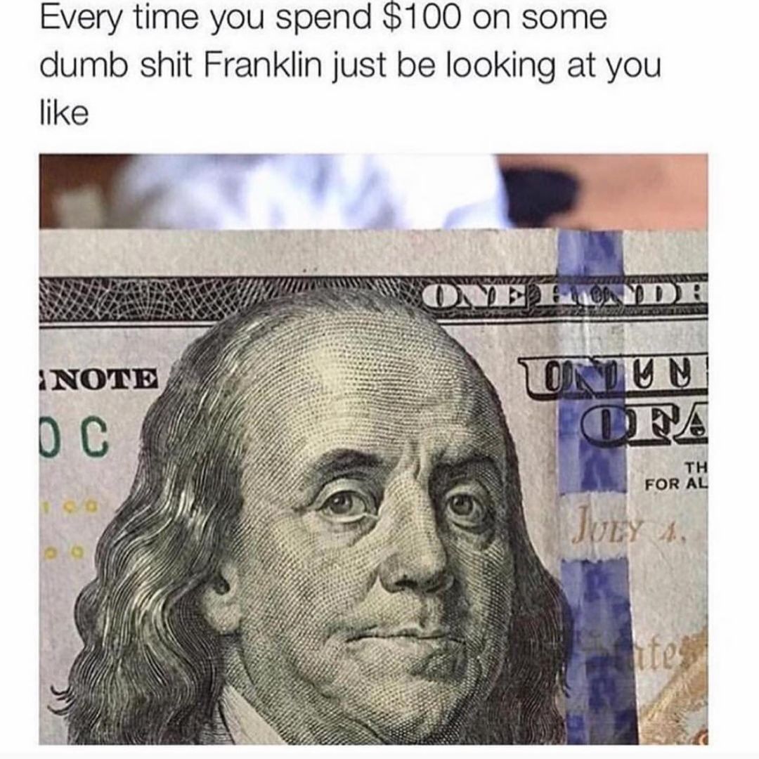 Every time you spend $100 on some dumb shit Franklin just be looking at you.