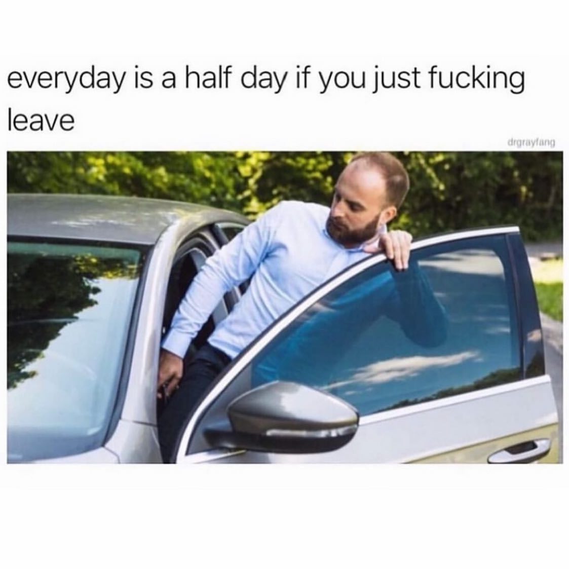 Everyday is a half day if you just fucking leave.