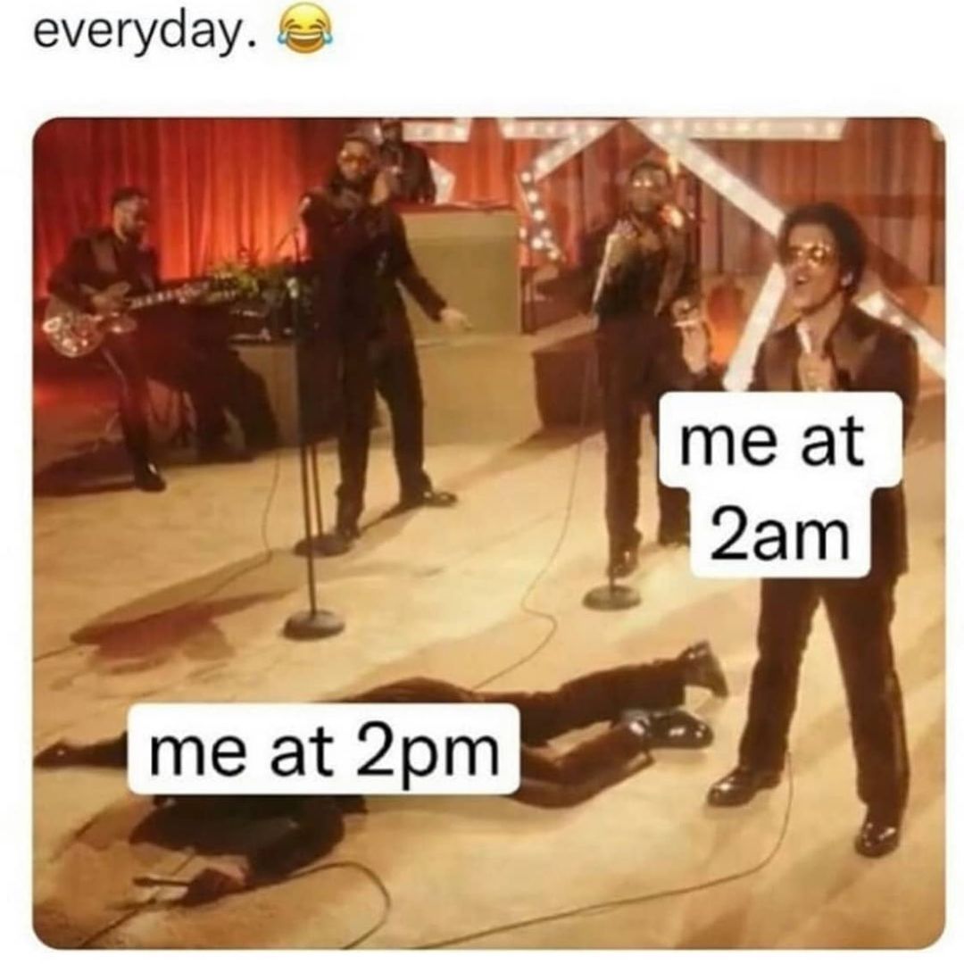 Everyday. Me at 2am. Me at 2pm.