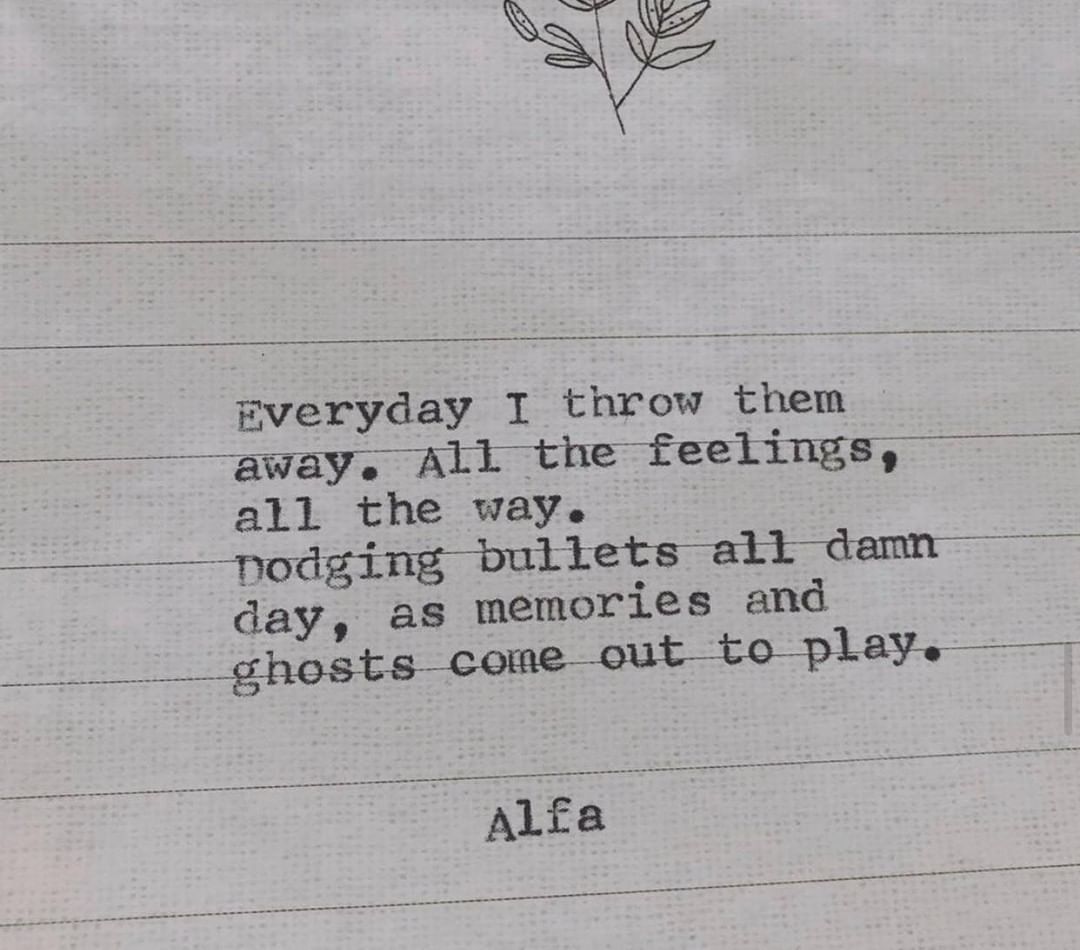 Everyday throw them away. All the feelings, all the ways. Dodging bullets all damn day, as memories and ghosts come out to play.