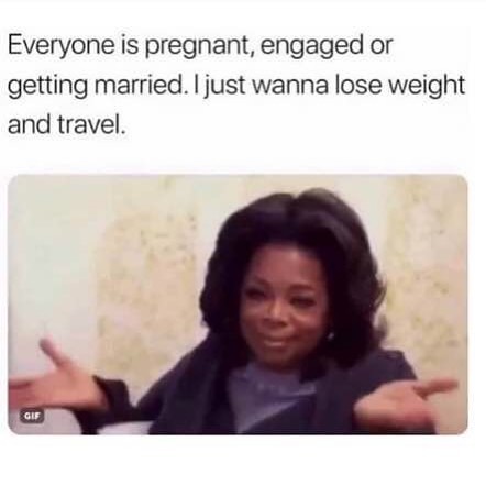 Everyone is pregnant, engaged or getting married. I just wanna lose weight and travel.