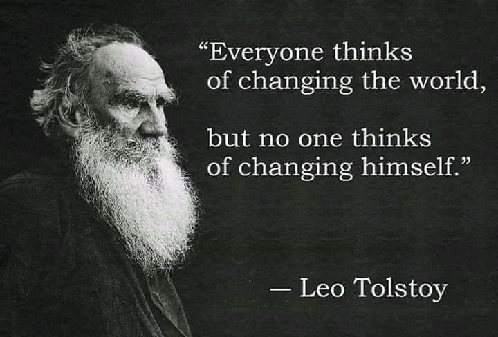"Everyone thinks of changing the world, but no one thinks of changing himself." Leo Tolstoy.