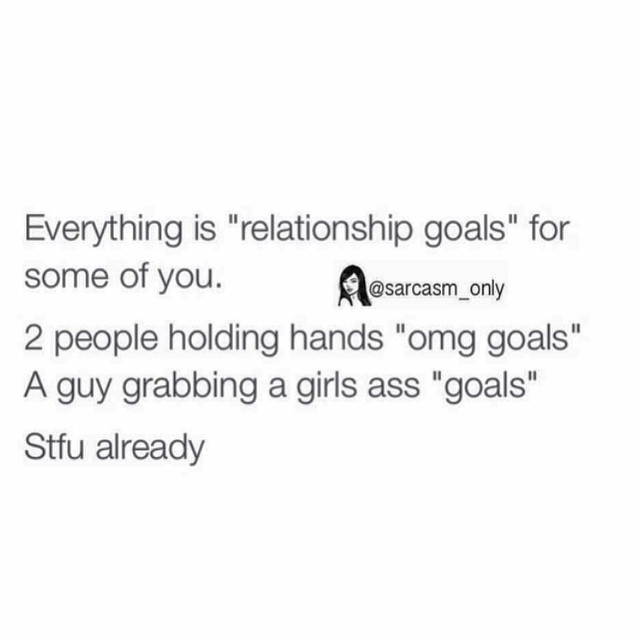 Everything is "relationship goals" for some of you. 2 people holding hands "omg goals". A guy grabbing a girls ass "goals". Stfu already.