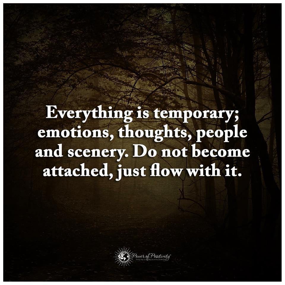 Everything is temporary; emotions, thoughts, people and scenery. Do not become attached, just flow with it.