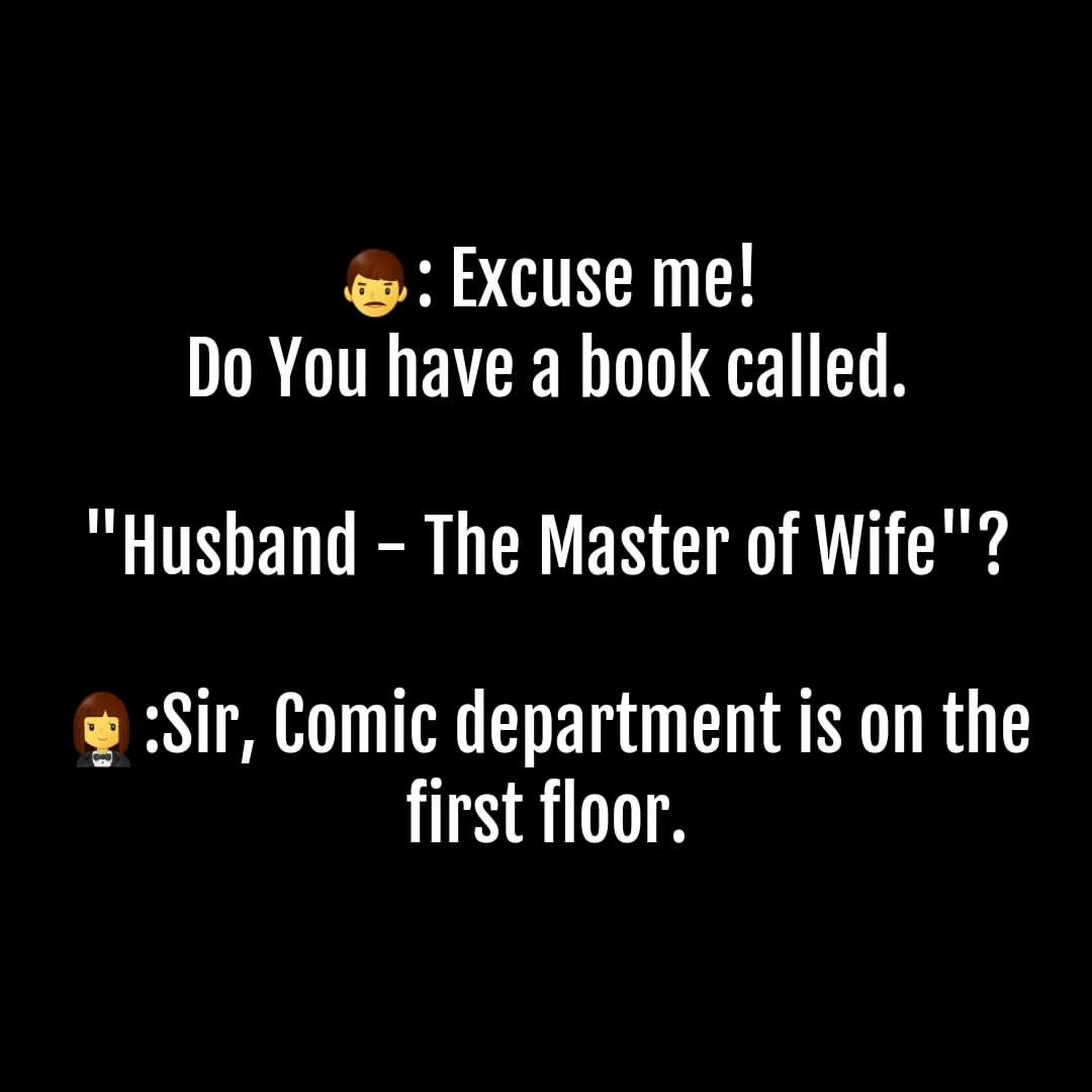 Excuse me! Do You have a book called. "Husband - The Master of Wife"? Sir, Comic department is on the first floor.