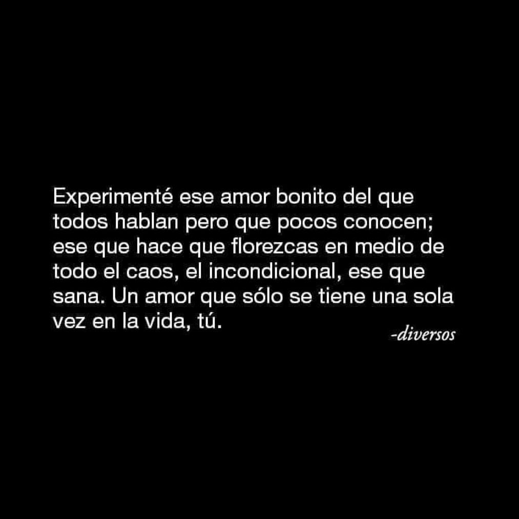 Experimenté ese amor bonito del que todos hablan pero que pocos conocen; ese que hace que florezcas en medio de todo el caos, el incondicional, ese que sana. Un amor que sólo se tiene una sola vez en la vida, tú.