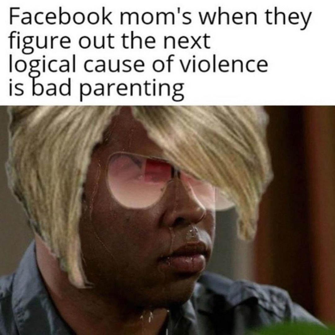 Facebook mom's when they figure out the next logical cause of violence is bad parenting.